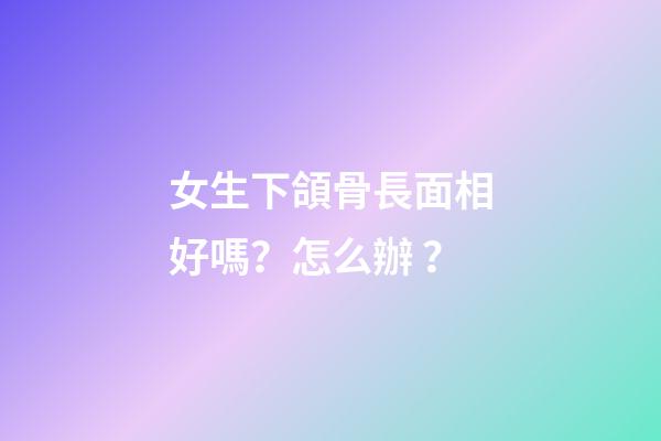 女生下頜骨長面相好嗎？怎么辦？